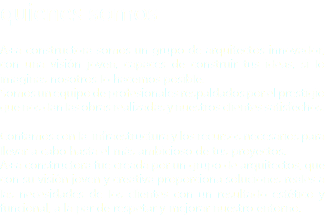 quienes somos A+a constructora somos un grupo de arquitectos innovador, con una visión joven, capaces de construir tus ideas, si lo imaginas nosotros lo hacemos posible.
Somos un equipo de profesionales respaldados por el prestigio que nos dan las obras realizadas y nuestros clientes satisfechos. Contamos con la infraestructura y los recursos necesarios para llevar a cabo hasta el más ambicioso de tus proyectos.
A+a constructora fue creada por un grupo de arquitectos, que con su visión joven y creativa proporciona soluciones reales a las necesidades de los clientes con un resultado estético y funcional, a la par de respetar y mejorar nuestro entorno.